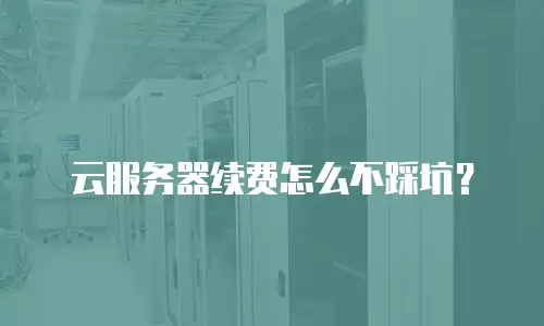 云服务器续费怎么不踩坑？