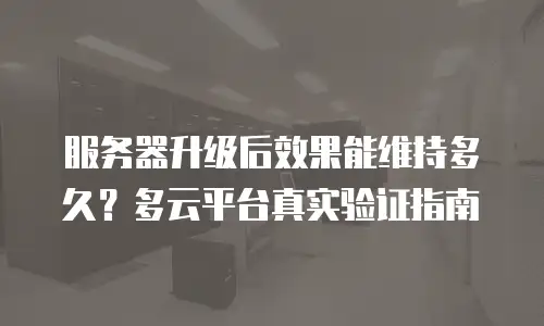 服务器升级后效果能维持多久？多云平台真实验证指南