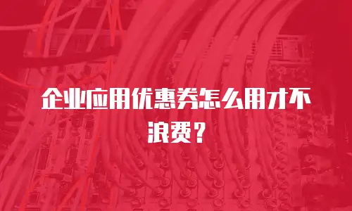 企业应用优惠券怎么用才不浪费？