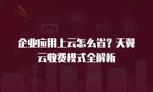 企业应用上云怎么省？天翼云收费模式全解析