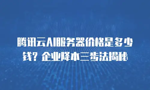 腾讯云AI服务器价格是多少钱？企业降本三步法揭秘