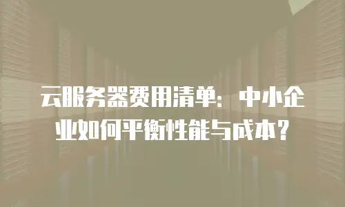 云服务器费用清单：中小企业如何平衡性能与成本？