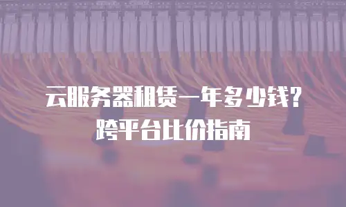 云服务器租赁一年多少钱？跨平台比价指南