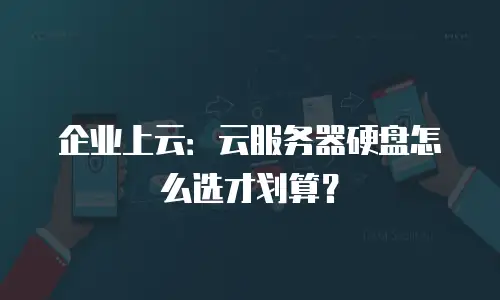 企业上云：云服务器硬盘怎么选才划算？