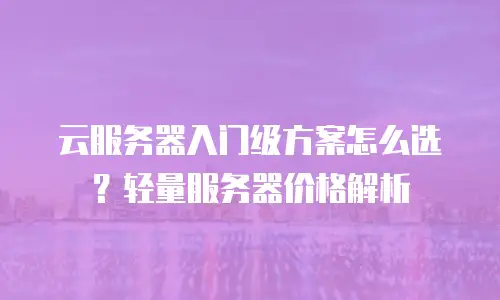 云服务器入门级方案怎么选？轻量服务器价格解析