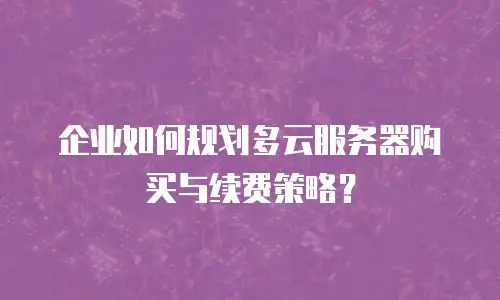 企业如何规划多云服务器购买与续费策略？