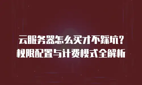 云服务器怎么买才不踩坑？权限配置与计费模式全解析