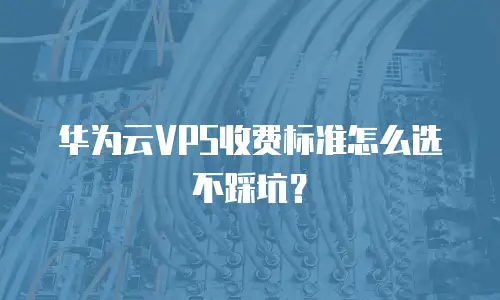 华为云VPS收费标准怎么选不踩坑？