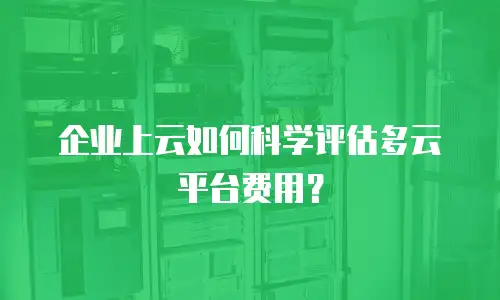 企业上云如何科学评估多云平台费用？