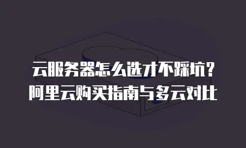 云服务器怎么选才不踩坑？阿里云购买指南与多云对比