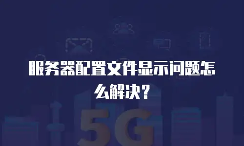 服务器配置文件显示问题怎么解决？