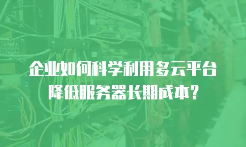 企业如何科学利用多云平台降低服务器长期成本？