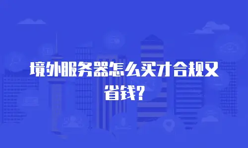 境外服务器怎么买才合规又省钱？