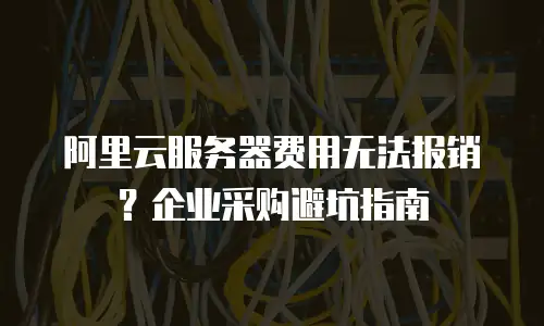 阿里云服务器费用无法报销？企业采购避坑指南