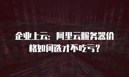 企业上云：阿里云服务器价格如何选才不吃亏？