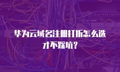华为云域名注册打折怎么选才不踩坑？