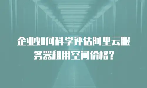 企业如何科学评估阿里云服务器租用空间价格？