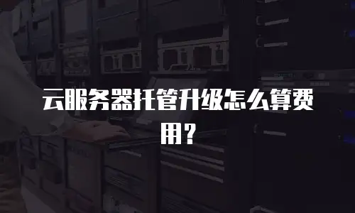 云服务器托管升级怎么算费用？