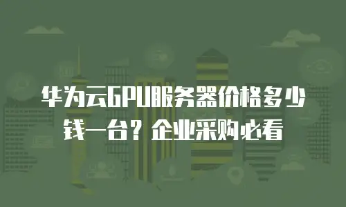 华为云GPU服务器价格多少钱一台？企业采购必看
