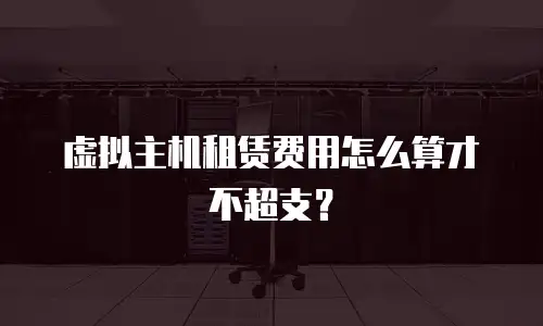 虚拟主机租赁费用怎么算才不超支？