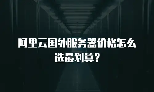 阿里云国外服务器价格怎么选最划算？