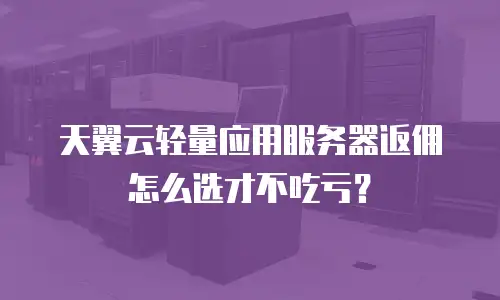 天翼云轻量应用服务器返佣怎么选才不吃亏？