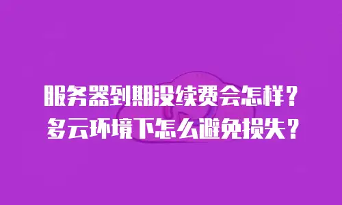 服务器到期没续费会怎样？多云环境下怎么避免损失？