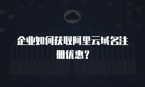 企业如何获取阿里云域名注册优惠？