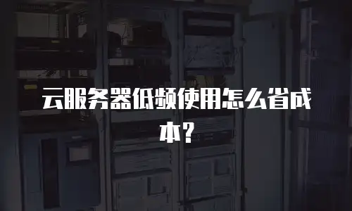 云服务器低频使用怎么省成本？