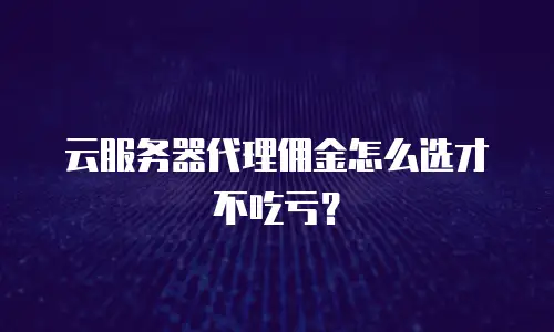 云服务器代理佣金怎么选才不吃亏？