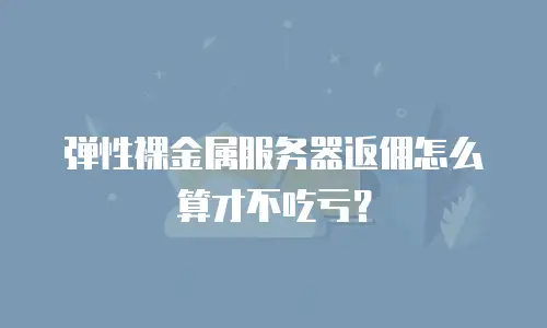 弹性裸金属服务器返佣怎么算才不吃亏？
