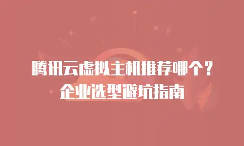 腾讯云虚拟主机推荐哪个？企业选型避坑指南