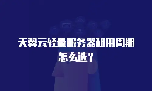 天翼云轻量服务器租用周期怎么选？