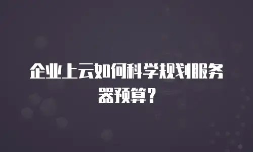 企业上云如何科学规划服务器预算？