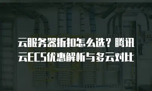云服务器折扣怎么选？腾讯云ECS优惠解析与多云对比