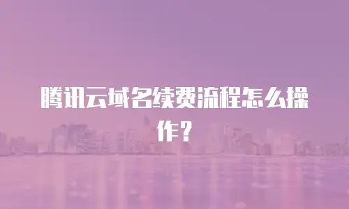 腾讯云域名续费流程怎么操作？