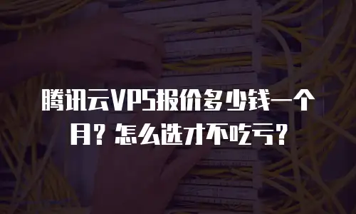 腾讯云VPS报价多少钱一个月？怎么选才不吃亏？