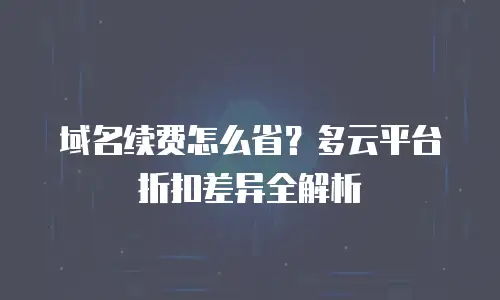 域名续费怎么省？多云平台折扣差异全解析