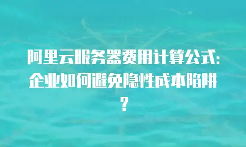 阿里云服务器费用计算公式：企业如何避免隐性成本陷阱？