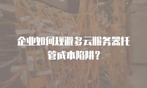 企业如何规避多云服务器托管成本陷阱？