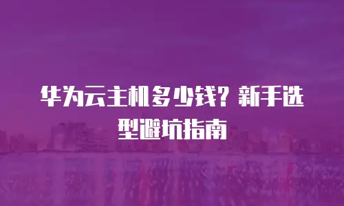 华为云主机多少钱？新手选型避坑指南