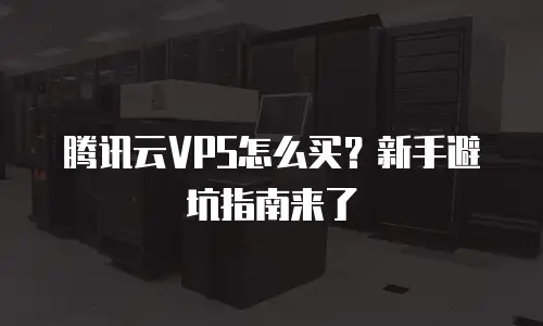 腾讯云VPS怎么买？新手避坑指南来了