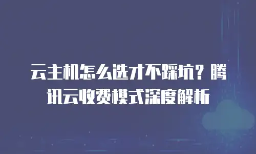 云主机怎么选才不踩坑？腾讯云收费模式深度解析