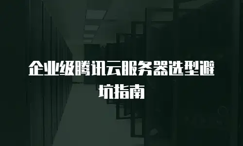 企业级腾讯云服务器选型避坑指南