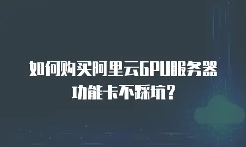 如何购买阿里云GPU服务器功能卡不踩坑？