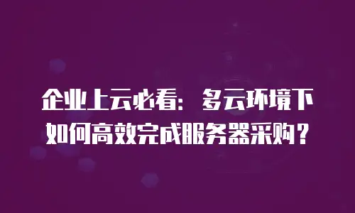 企业上云必看：多云环境下如何高效完成服务器采购？