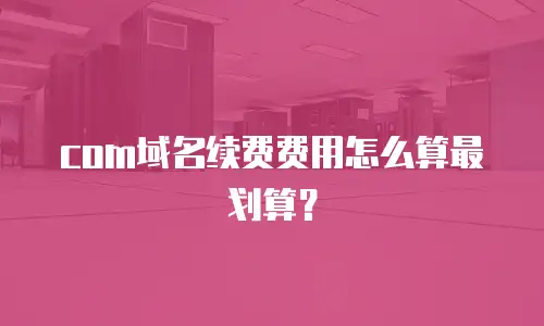 com域名续费费用怎么算最划算？