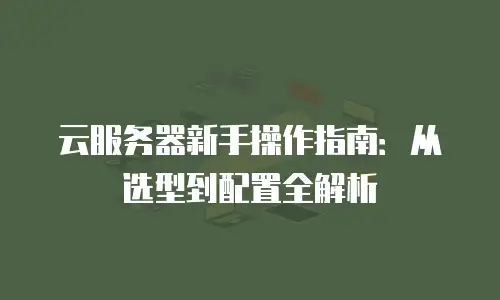 云服务器新手操作指南：从选型到配置全解析