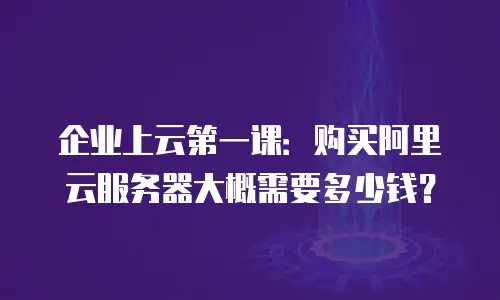 企业上云第一课：购买阿里云服务器大概需要多少钱？