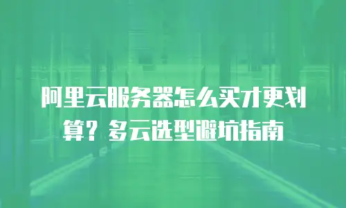 阿里云服务器怎么买才更划算？多云选型避坑指南